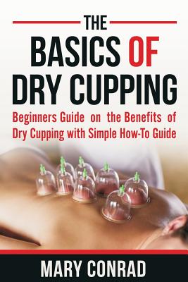 The Basics of Dry Cupping: Beginners Guide on the Benefits of Dry Cupping with a Simple How-to Guide (Cupping Therapy #1)