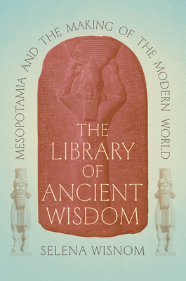 The Library of Ancient Wisdom: Mesopotamia and the Making of the Modern World By Selena Wisnom Cover Image