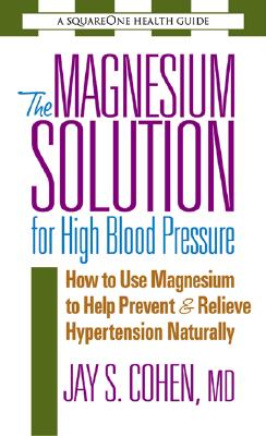 The Magnesium Solution for High Blood Pressure: How to Use Magnesium to Help Prevent & Relieve Hypertension Naturally (Square One Health Guides) By Jay S. Cohen Cover Image