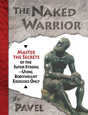 The Naked Warrior: Master the Secrets of the super-Strong--Using Bodyweight Exercises Only Cover Image