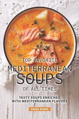 Top Favorite Mediterranean Soups of all Times: Tasty Soups Enriched with Mediterranean Flavors Cover Image