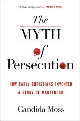The Myth of Persecution: How Early Christians Invented a Story of Martyrdom By Candida Moss Cover Image