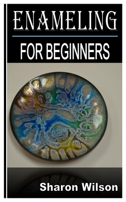 Enameling for Beginners: Complete Beginners Guide and All You Need To Know About Enameling By Sharon Wilson Cover Image