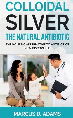Colloidal Silver - The Natural Antibiotic By Marcus D Cover Image