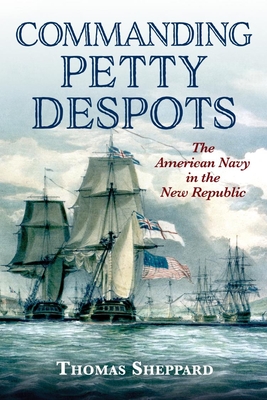 Commanding Petty Despots: The American Navy in the New Republic By Thomas Sheppard Cover Image