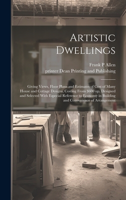 Artistic Dwellings: Giving Views, Floor Plans and Estimates of Cost of Many House and Cottage Designs, Costing From $600 up, Designed and By Frank P. Allen, Printer Dean Printing and Publishing (Created by) Cover Image