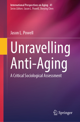 Unravelling Anti-Aging: A Critical Sociological Assessment (International Perspectives on Aging #41)