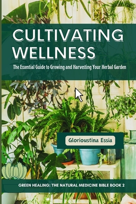 Cultivating Wellness: The Essential Guide to Growing and Harvesting Your Herbal Garden: From Planting to Preservation - Mastering Sustainabl (Green Healing: The Natural Medicine Bible)