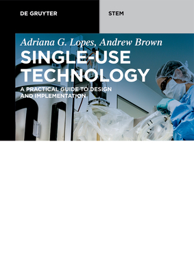 Single-Use Technology: A Practical Guide to Design and Implementation By Adriana G. Lopes, Andrew Brown Cover Image