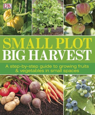 Small Plot, Big Harvest: A Step-by-Step Guide to Growing Fruits and Vegetables in Small Spaces Cover Image