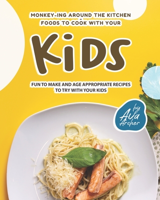 Monkey-ing around the Kitchen - Foods to Cook with Your Kids: Fun to Make and Age Appropriate Recipes to Try with Your Kids By Ava Archer Cover Image
