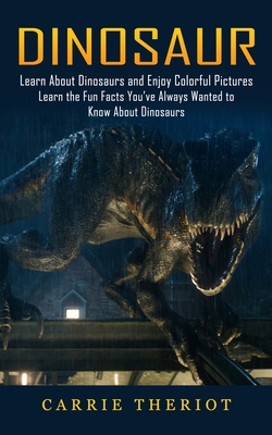 Dinosaur: Learn About Dinosaurs and Enjoy Colorful Pictures (Learn the Fun Facts You've Always Wanted to Know About Dinosaurs) By Carrie Theriot Cover Image