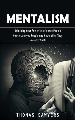 Mentalism: Unlocking Your Power to Influence People (How to Analyze People and Know What They Secretly Wants) Cover Image