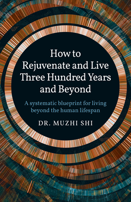 How to Rejuvenate and Live Three Hundred Years and Beyond: A Systematic Blueprint for Living Beyond the Human Lifespan By Muzhi Dr Shi Cover Image