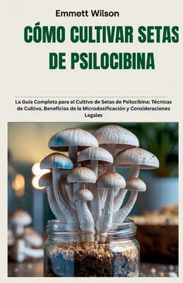 Cómo Cultivar Setas de Psilocibina: La Guía Completa para el Cultivo de Setas de Psilocibina: Técnicas de Cultivo, Beneficios de la Microdosificación By Emmett Wilson Cover Image