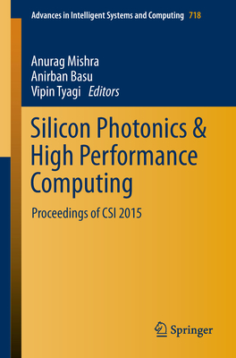 Silicon Photonics & High Performance Computing: Proceedings of Csi 2015 (Advances in Intelligent Systems and Computing #718) By Anurag Mishra (Editor), Anirban Basu (Editor), Vipin Tyagi (Editor) Cover Image