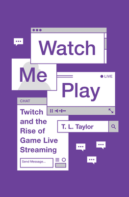 Watch Me Play: Twitch and the Rise of Game Live Streaming (Princeton Studies in Culture and Technology #13)