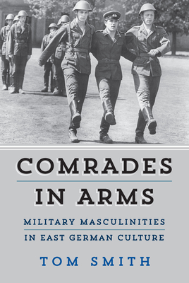 Comrades in Arms: Military Masculinities in East German Culture By Tom Smith Cover Image