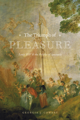 The Triumph of Pleasure: Louis XIV and the Politics of Spectacle By Georgia J. Cowart Cover Image