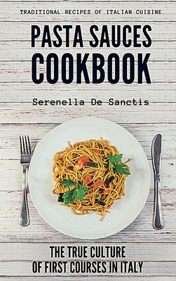Pasta Sauces Cookbook: Traditional Recipes of Italian Cuisine. Deep travels through the true culture of first courses in Italy. Real Traditio Cover Image