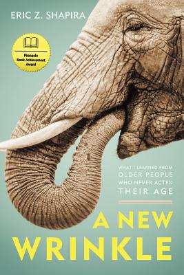A New Wrinkle: What I Learned from Older People Who Never Acted Their Age By Eric Z. Shapira Cover Image