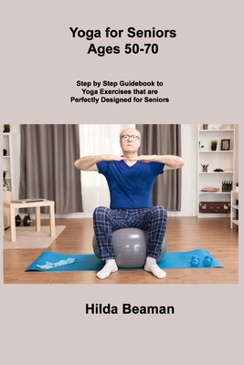 Yoga for Seniors Ages 50-70: Step by Step Guidebook to Yoga Exercises that  are Perfectly Designed for Seniors (Paperback)