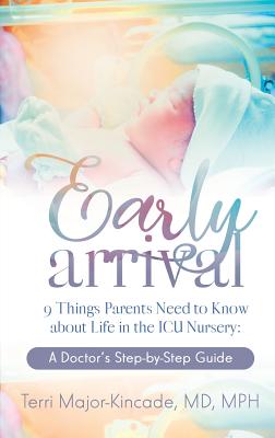 Early Arrival: 9 Things Parents Need to Know About Life in the ICU Nursery A Doctor's Step-by-Step Guide By Terri Major-Kincade Cover Image