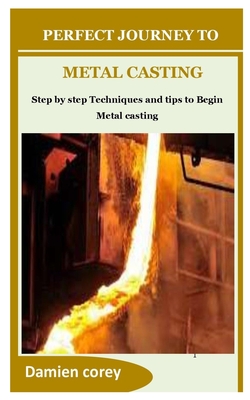 Perfect Journey to Metal Casting: Step by step Techniques and tips to Begin Metal casting Cover Image