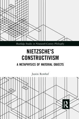 Nietzsche's Constructivism: A Metaphysics of Material Objects (Routledge Studies in Nineteenth-Century Philosophy) By Justin Remhof Cover Image