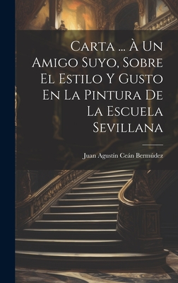 Carta ... À Un Amigo Suyo, Sobre El Estilo Y Gusto En La Pintura De La Escuela Sevillana By Juan Agustín Ceán Bermúdez Cover Image