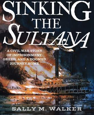 Sinking the Sultana: A Civil War Story of Imprisonment, Greed, and a Doomed Journey Home By Sally M. Walker Cover Image