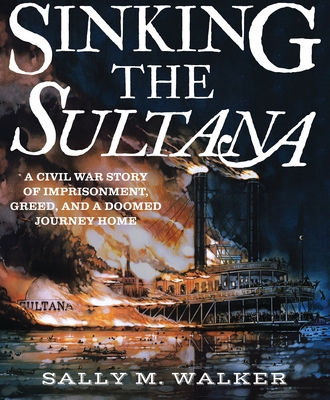 Sinking the Sultana: A Civil War Story of Imprisonment, Greed, and a Doomed Journey Home Cover Image