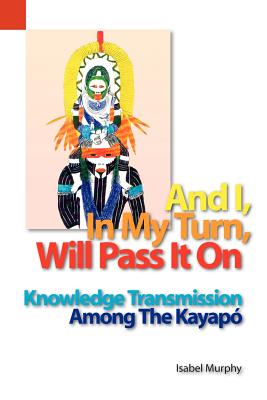 And I, in My Turn, Will Pass It on: Knowledge Transmission Among the Kayapo (Publications in Language Use and Education / Sil Internation)