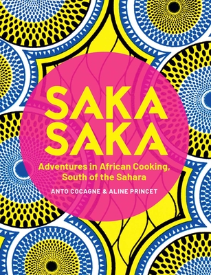 Saka Saka: South of the Sahara – Adventures in African Cooking By Anto Cocagne, Aline Princet (Photographs by) Cover Image