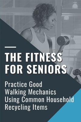 The Fitness For Seniors: Practice Good Walking Mechanics Using Common Household Recycling Items: Maintain Independence