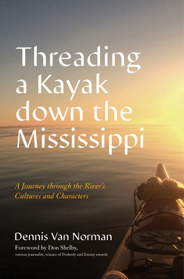 Threading a Kayak Down the Mississippi: A Journey Through the River's Cultures and Characters By Dennis Van Norman, Don Shelby (Foreword by) Cover Image