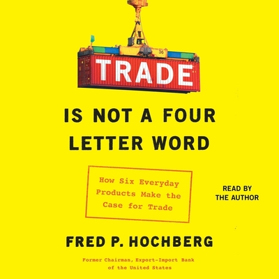 Trade Is Not a Four-Letter Word: How Six Everyday Products Make the Case for Trade By Fred P. Hochberg (Read by) Cover Image