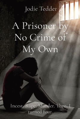 A Prisoner by No Crime of My Own: Incest. Rape. Murder. Then, I turned ...