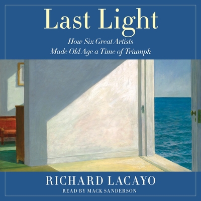 Last Light: How Six Great Artists Made Old Age a Time of Triumph Cover Image