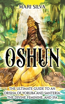 Oshun: The Ultimate Guide to an Orisha of Yoruba and Santería, the Divine Feminine, and Ifa