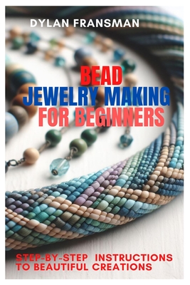 Bead Jewelry Making for Beginners: Step-By-Step Instructions To Beautiful Creations Cover Image
