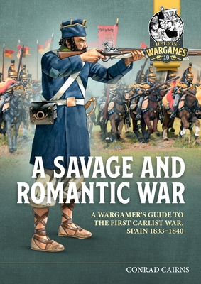 A Savage and Romantic War: A Wargamer's Guide to the First Carlist War, Spain, 1833-1840 (Helion Wargames)