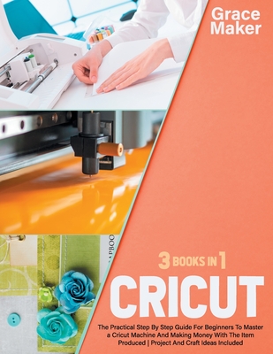 Cricut: Cricut: 3 Books in 1. The Practical Step By Step Guide For Beginners To Master a Cricut Machine And Making Money With Cover Image