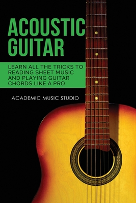 Acoustic Guitar: Learn All The Tricks to Reading Sheet Music and Playing Guitar Chords Like a Pro By Academic Music Studio Cover Image