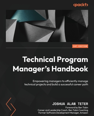 Technical Program Manager's Handbook: Empowering managers to efficiently manage technical projects and build a successful career path By Joshua Alan Teter Cover Image