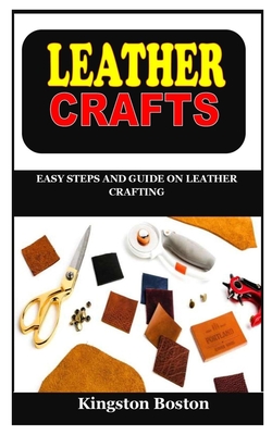 Leather Crafts: Easy Steps and Guide on Leather Crafting By Kingston Boston Cover Image