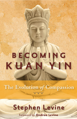 Becoming Kuan Yin: The Evolution of Compassion By Stephen Levine, Ondrea Levine (Foreword by) Cover Image