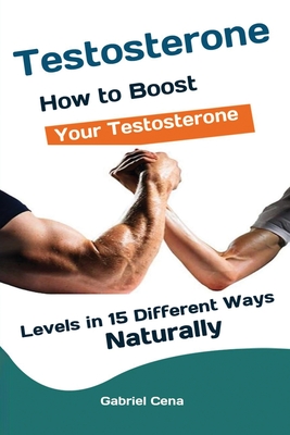 Testosterone: How to Boost Your Testosterone Levels in 15 Different Ways Naturally By Cena Gabriel Cover Image