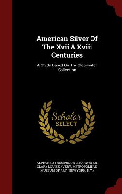 American Silver of the XVII & XVIII Centuries: A Study Based on the Clearwater Collection By Alphonso Trumpbour Clearwater, Clara Louise Avery (Created by), Metropolitan Museum of Art (New York (Created by) Cover Image