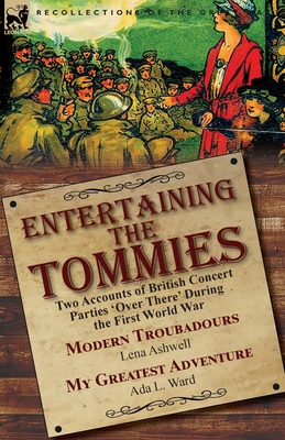 Entertaining the Tommies: Two Accounts of British Concert Parties 'Over There' During the First World War-Modern Troubadours by Lena Ashwell & M